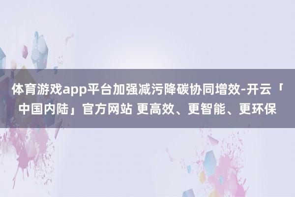 体育游戏app平台加强减污降碳协同增效-开云「中国内陆」官方网站 更高效、更智能、更环保