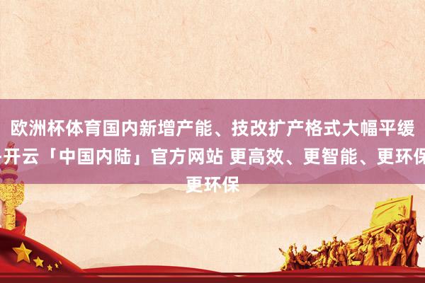 欧洲杯体育国内新增产能、技改扩产格式大幅平缓-开云「中国内陆」官方网站 更高效、更智能、更环保