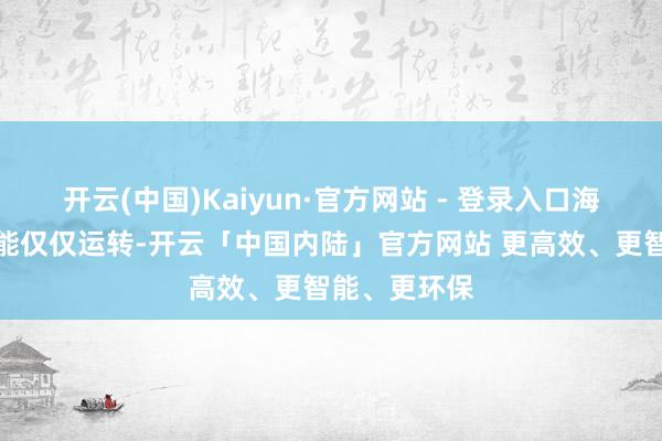 开云(中国)Kaiyun·官方网站 - 登录入口海上碰撞很可能仅仅运转-开云「中国内陆」官方网站 更高效、更智能、更环保