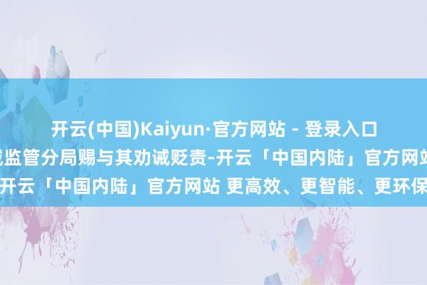 开云(中国)Kaiyun·官方网站 - 登录入口国度金融监督处罚总局运城监管分局赐与其劝诫贬责-开云「中国内陆」官方网站 更高效、更智能、更环保