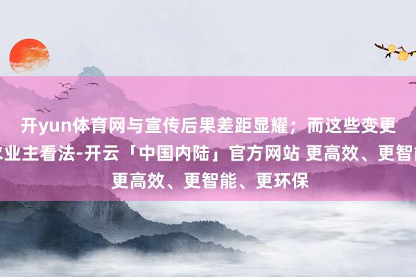 开yun体育网与宣传后果差距显耀；而这些变更不仅未征求业主看法-开云「中国内陆」官方网站 更高效、更智能、更环保