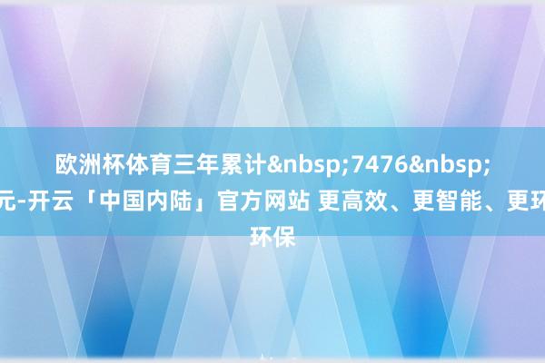 欧洲杯体育三年累计&nbsp;7476&nbsp;万元-开云「中国内陆」官方网站 更高效、更智能、更环保