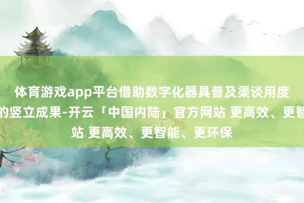 体育游戏app平台借助数字化器具普及渠谈用度与市集参加的竖立成果-开云「中国内陆」官方网站 更高效、更智能、更环保