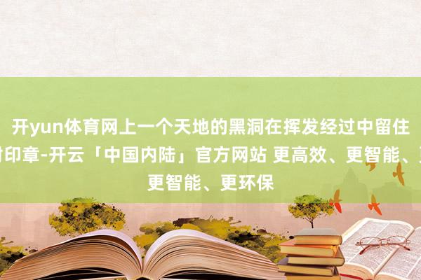 开yun体育网上一个天地的黑洞在挥发经过中留住的放射印章-开云「中国内陆」官方网站 更高效、更智能、更环保