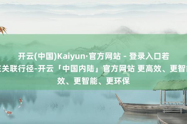 开云(中国)Kaiyun·官方网站 - 登录入口若是企业存在关联行径-开云「中国内陆」官方网站 更高效、更智能、更环保