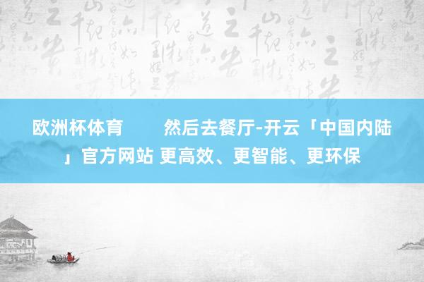 欧洲杯体育        然后去餐厅-开云「中国内陆」官方网站 更高效、更智能、更环保