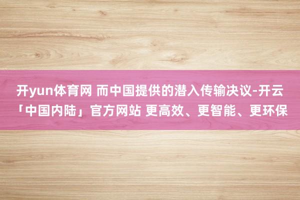 开yun体育网 而中国提供的潜入传输决议-开云「中国内陆」官方网站 更高效、更智能、更环保