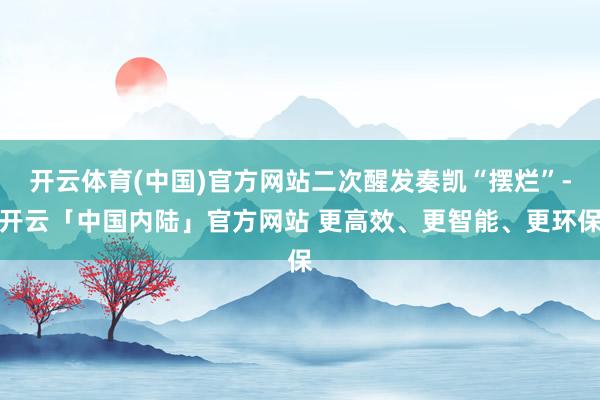 开云体育(中国)官方网站二次醒发奏凯“摆烂”-开云「中国内陆」官方网站 更高效、更智能、更环保