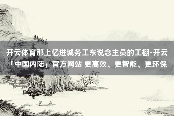 开云体育那上亿进城务工东说念主员的工棚-开云「中国内陆」官方网站 更高效、更智能、更环保