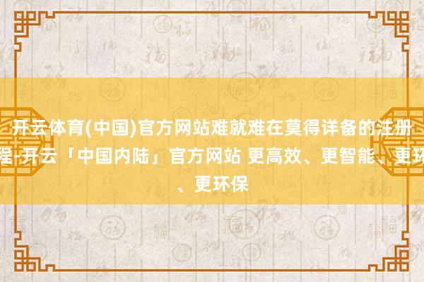 开云体育(中国)官方网站难就难在莫得详备的注册历程-开云「中国内陆」官方网站 更高效、更智能、更环保