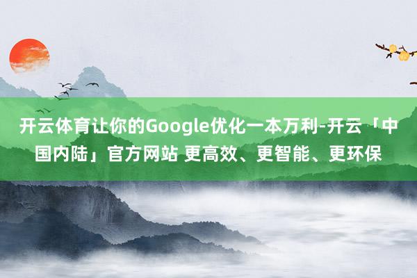 开云体育让你的Google优化一本万利-开云「中国内陆」官方网站 更高效、更智能、更环保