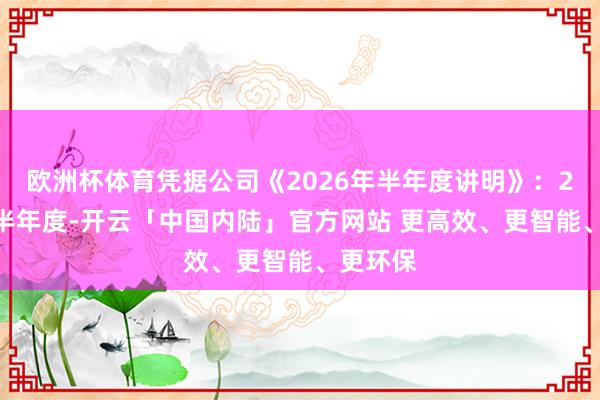 欧洲杯体育凭据公司《2026年半年度讲明》：2026年半年度-开云「中国内陆」官方网站 更高效、更智能、更环保