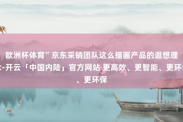 欧洲杯体育”京东采销团队这么描画产品的遐想理念-开云「中国内陆」官方网站 更高效、更智能、更环保