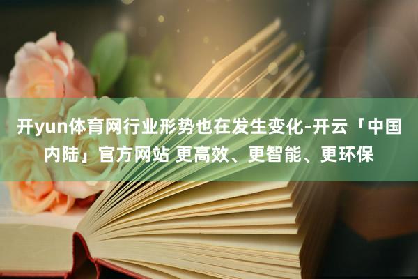 开yun体育网行业形势也在发生变化-开云「中国内陆」官方网站 更高效、更智能、更环保