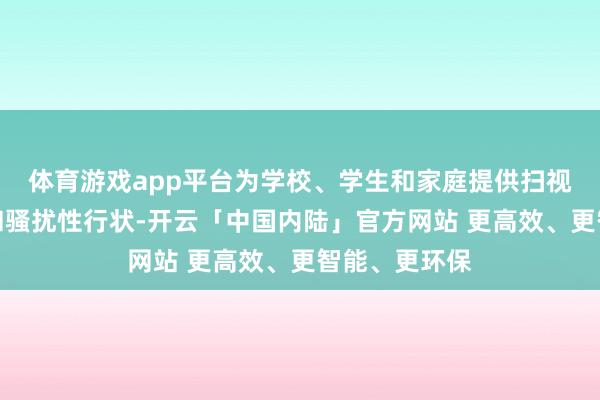 体育游戏app平台为学校、学生和家庭提供扫视性、支握性和骚扰性行状-开云「中国内陆」官方网站 更高效、更智能、更环保