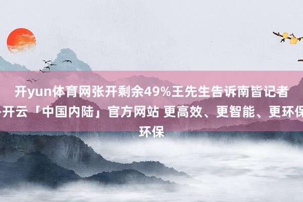 开yun体育网张开剩余49%王先生告诉南皆记者-开云「中国内陆」官方网站 更高效、更智能、更环保