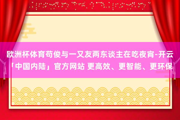 欧洲杯体育苟俊与一又友两东谈主在吃夜宵-开云「中国内陆」官方网站 更高效、更智能、更环保
