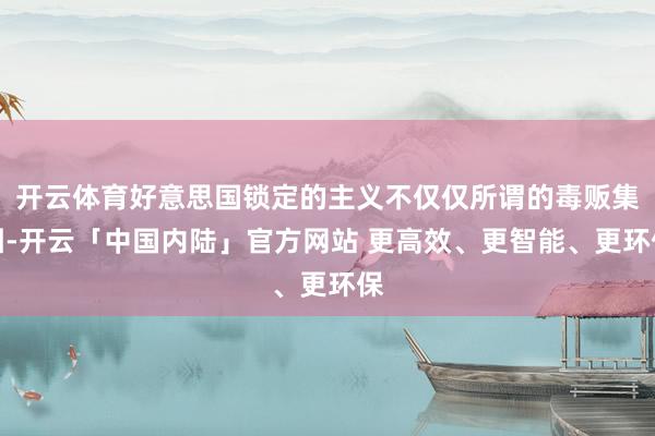 开云体育好意思国锁定的主义不仅仅所谓的毒贩集团-开云「中国内陆」官方网站 更高效、更智能、更环保