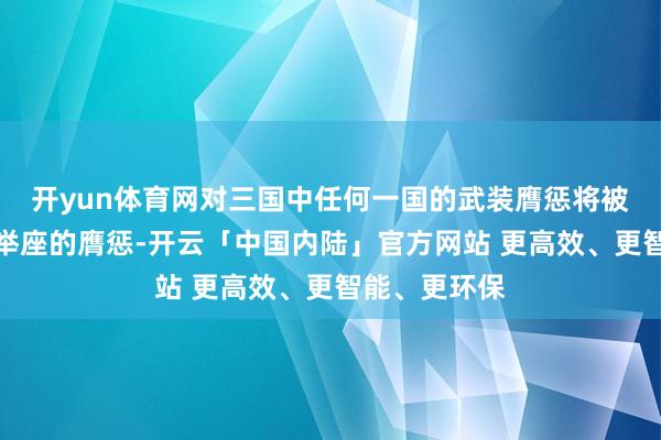 开yun体育网对三国中任何一国的武装膺惩将被视为对三国举座的膺惩-开云「中国内陆」官方网站 更高效、更智能、更环保