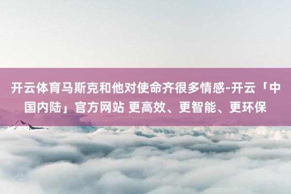 开云体育马斯克和他对使命齐很多情感-开云「中国内陆」官方网站 更高效、更智能、更环保