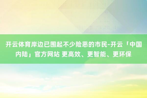 开云体育岸边已围起不少险恶的市民-开云「中国内陆」官方网站 更高效、更智能、更环保