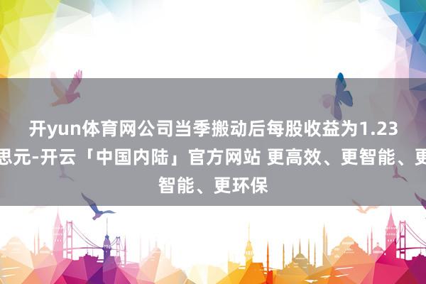 开yun体育网公司当季搬动后每股收益为1.23好意思元-开云「中国内陆」官方网站 更高效、更智能、更环保