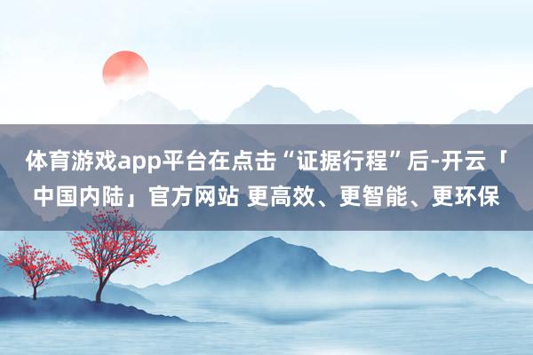 体育游戏app平台在点击“证据行程”后-开云「中国内陆」官方网站 更高效、更智能、更环保
