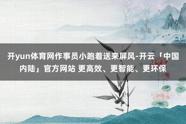 开yun体育网作事员小跑着送来屏风-开云「中国内陆」官方网站 更高效、更智能、更环保