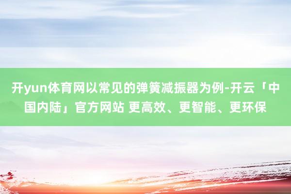 开yun体育网以常见的弹簧减振器为例-开云「中国内陆」官方网站 更高效、更智能、更环保