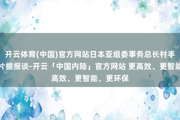 开云体育(中国)官方网站日本亚组委事务总长村手聪尊府图片据报谈-开云「中国内陆」官方网站 更高效、更智能、更环保