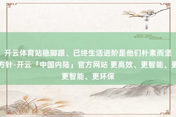 开云体育站稳脚跟、已终生活进阶是他们朴素而坚毅的方针-开云「中国内陆」官方网站 更高效、更智能、更环保