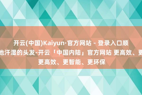 开云(中国)Kaiyun·官方网站 - 登录入口顺遂胡噜了一下他汗湿的头发-开云「中国内陆」官方网站 更高效、更智能、更环保