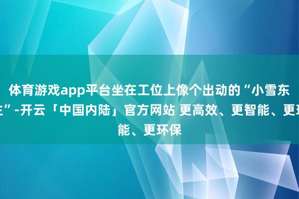 体育游戏app平台坐在工位上像个出动的“小雪东谈主”-开云「中国内陆」官方网站 更高效、更智能、更环保