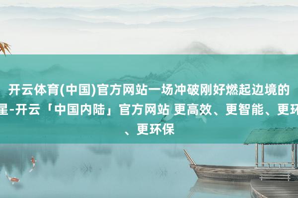 开云体育(中国)官方网站一场冲破刚好燃起边境的火星-开云「中国内陆」官方网站 更高效、更智能、更环保