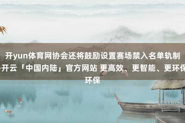 开yun体育网协会还将鼓励设置赛场禁入名单轨制-开云「中国内陆」官方网站 更高效、更智能、更环保