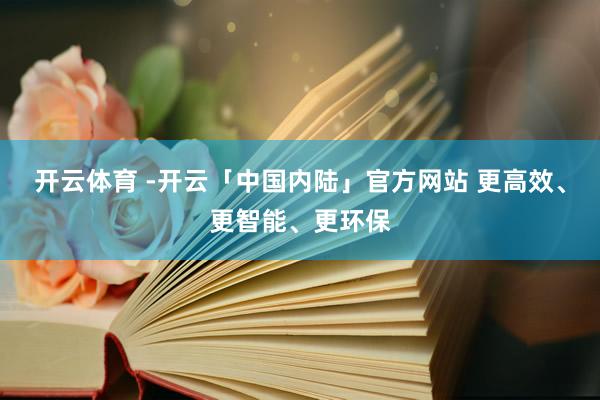 开云体育 -开云「中国内陆」官方网站 更高效、更智能、更环保