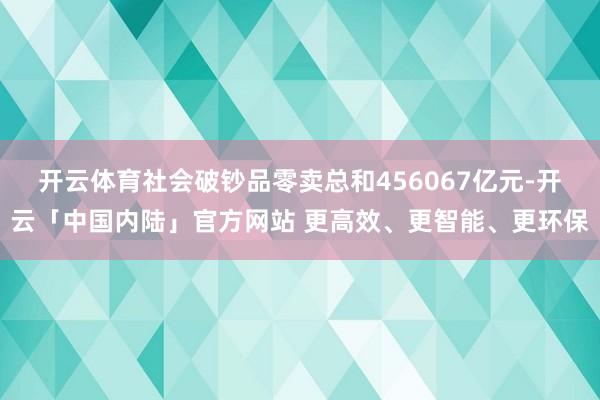 开云体育社会破钞品零卖总和456067亿元-开云「中国内陆」官方网站 更高效、更智能、更环保