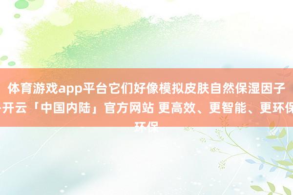 体育游戏app平台它们好像模拟皮肤自然保湿因子-开云「中国内陆」官方网站 更高效、更智能、更环保