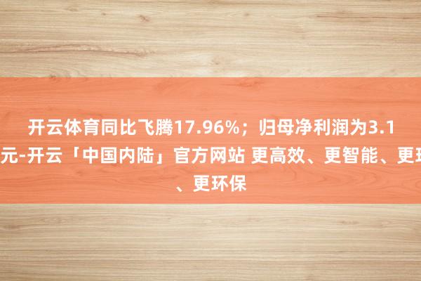 开云体育同比飞腾17.96%；归母净利润为3.11亿元-开云「中国内陆」官方网站 更高效、更智能、更环保