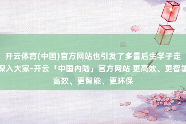 开云体育(中国)官方网站也引发了多量后生学子走向农村、深入大家-开云「中国内陆」官方网站 更高效、更智能、更环保