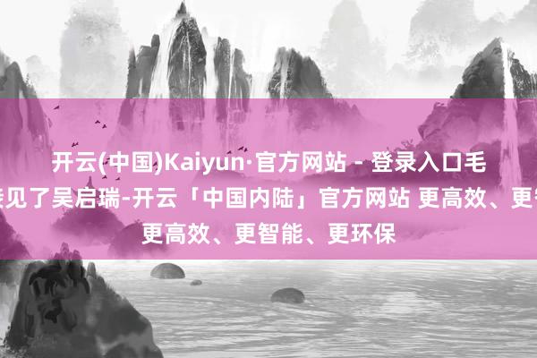 开云(中国)Kaiyun·官方网站 - 登录入口毛主席在上海接见了吴启瑞-开云「中国内陆」官方网站 更高效、更智能、更环保