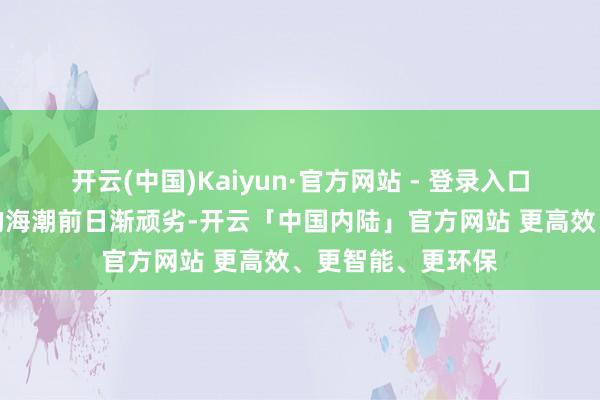 开云(中国)Kaiyun·官方网站 - 登录入口深山工场在市集的海潮前日渐顽劣-开云「中国内陆」官方网站 更高效、更智能、更环保
