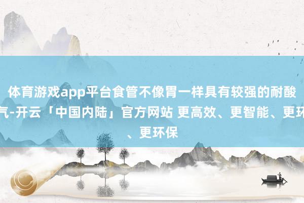 体育游戏app平台食管不像胃一样具有较强的耐酸才气-开云「中国内陆」官方网站 更高效、更智能、更环保