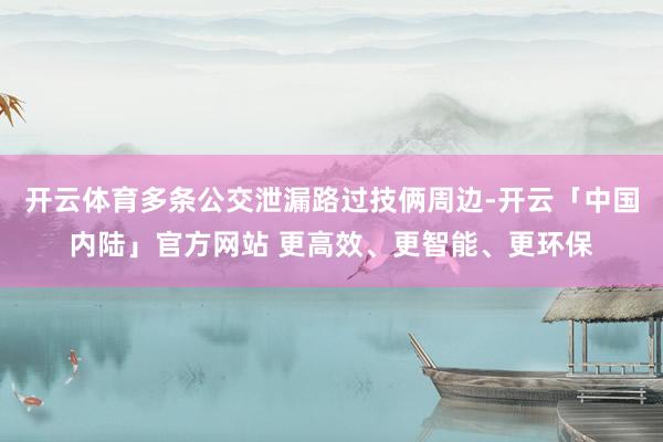 开云体育多条公交泄漏路过技俩周边-开云「中国内陆」官方网站 更高效、更智能、更环保