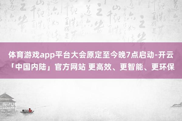 体育游戏app平台大会原定至今晚7点启动-开云「中国内陆」官方网站 更高效、更智能、更环保