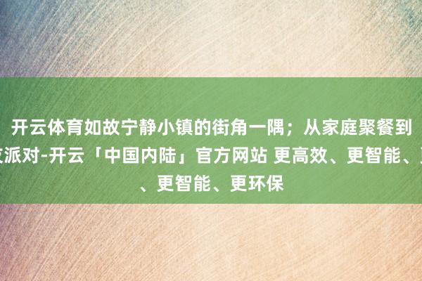 开云体育如故宁静小镇的街角一隅；从家庭聚餐到一又友派对-开云「中国内陆」官方网站 更高效、更智能、更环保