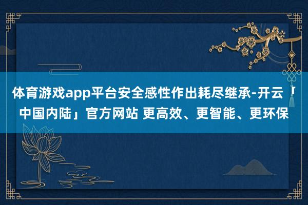 体育游戏app平台安全感性作出耗尽继承-开云「中国内陆」官方网站 更高效、更智能、更环保