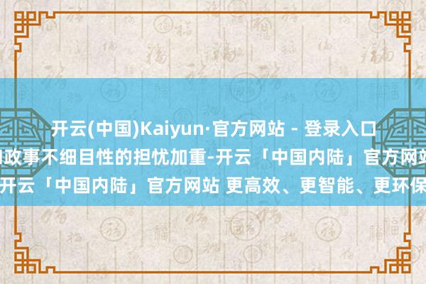 开云(中国)Kaiyun·官方网站 - 登录入口以及对好意思国财政赤字和政事不细目性的担忧加重-开云「中国内陆」官方网站 更高效、更智能、更环保