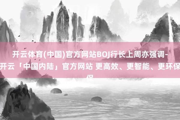 开云体育(中国)官方网站BOJ行长上周亦强调-开云「中国内陆」官方网站 更高效、更智能、更环保