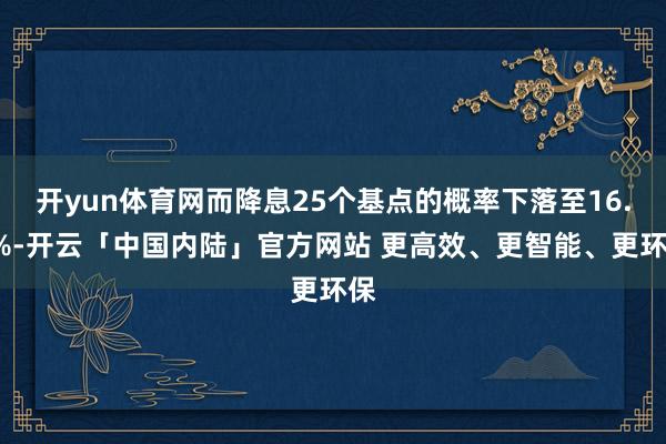 开yun体育网而降息25个基点的概率下落至16.1%-开云「中国内陆」官方网站 更高效、更智能、更环保
